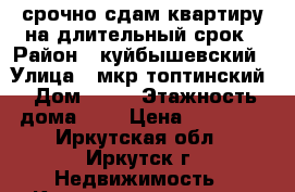 срочно сдам квартиру на длительный срок › Район ­ куйбышевский › Улица ­ мкр топтинский › Дом ­ 81 › Этажность дома ­ 3 › Цена ­ 11 000 - Иркутская обл., Иркутск г. Недвижимость » Квартиры аренда   . Иркутская обл.,Иркутск г.